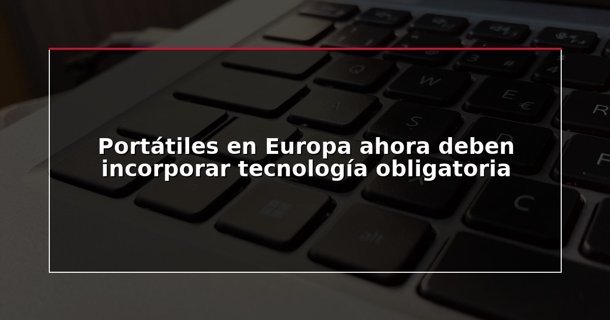 Portátiles en Europa ahora deben incorporar tecnología obligatoria