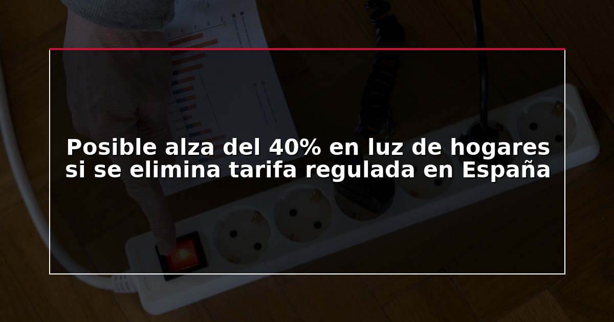 Posible alza del 40% en luz de hogares si se elimina tarifa regulada en España