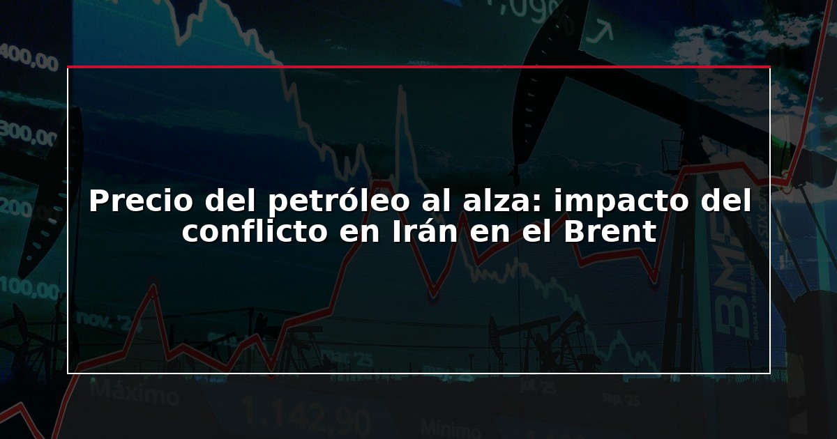 Precio del petróleo al alza: impacto del conflicto en Irán en el Brent