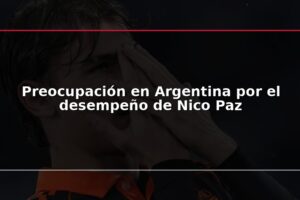 Preocupación en Argentina por el desempeño de Nico Paz