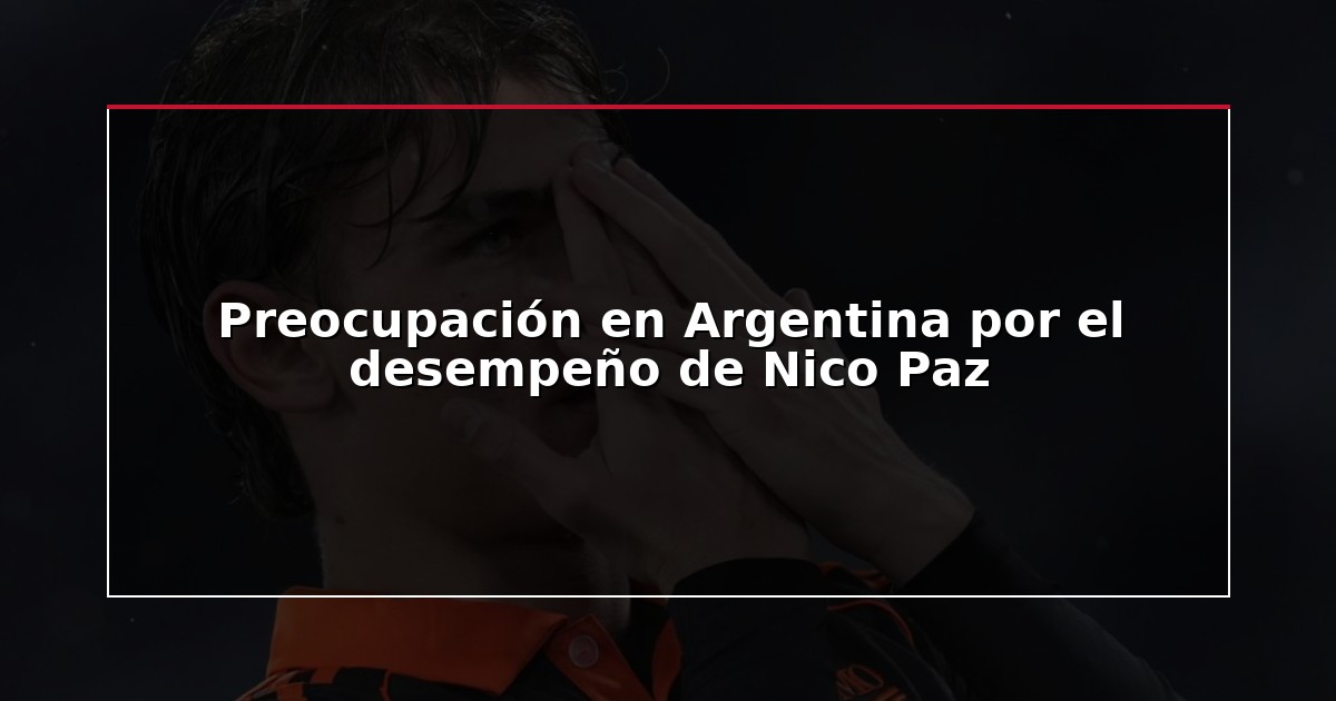 Preocupación en Argentina por el desempeño de Nico Paz