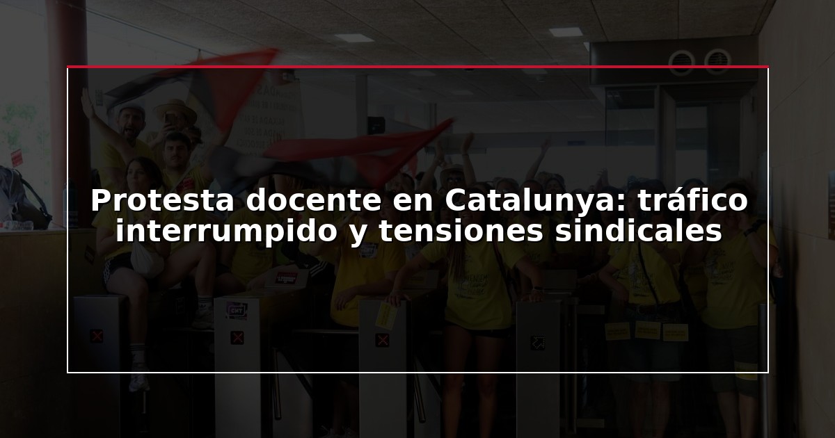 Protesta docente en Catalunya: tráfico interrumpido y tensiones sindicales
