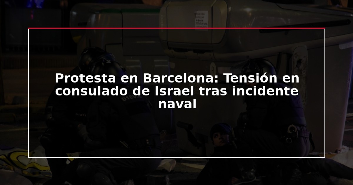 Protesta en Barcelona: Tensión en consulado de Israel tras incidente naval