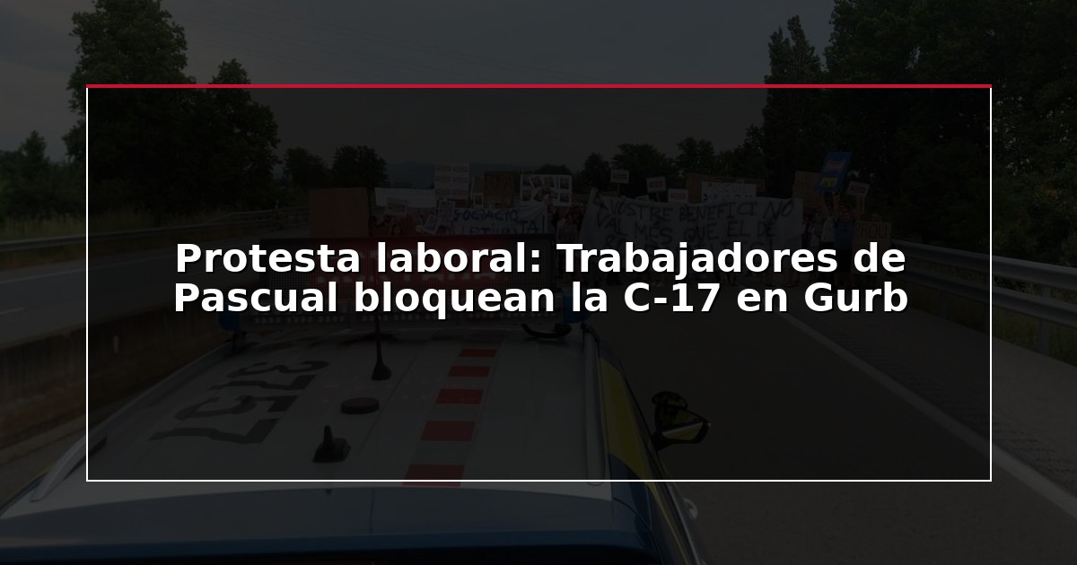 Protesta laboral: Trabajadores de Pascual bloquean la C-17 en Gurb
