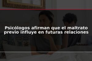 Psicólogos afirman que el maltrato previo influye en futuras relaciones