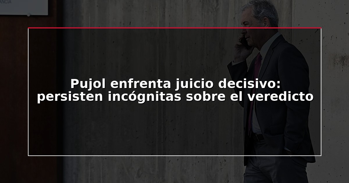 Pujol enfrenta juicio decisivo: persisten incógnitas sobre el veredicto