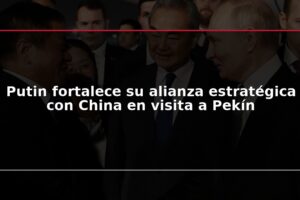Putin fortalece su alianza estratégica con China en visita a Pekín