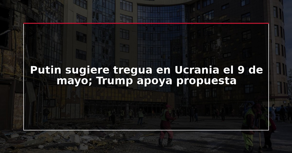 Putin sugiere tregua en Ucrania el 9 de mayo; Trump apoya propuesta