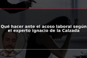 Qué hacer ante el acoso laboral según el experto Ignacio de la Calzada