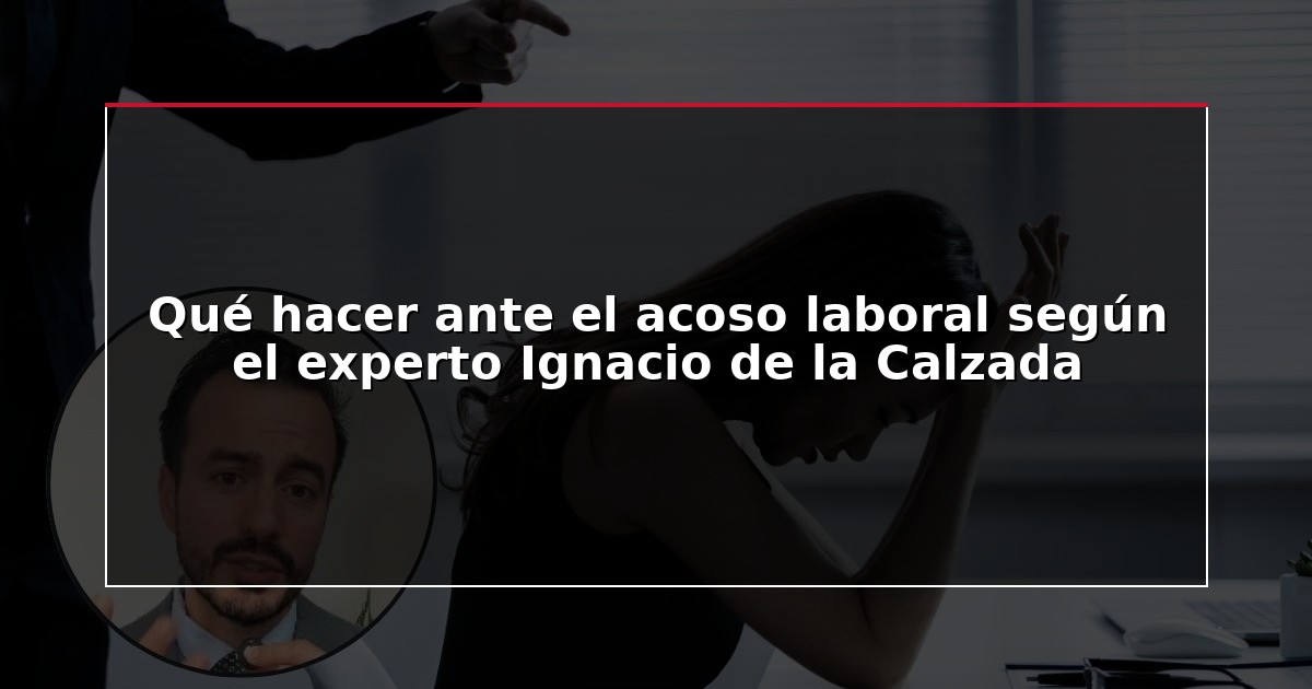 Qué hacer ante el acoso laboral según el experto Ignacio de la Calzada
