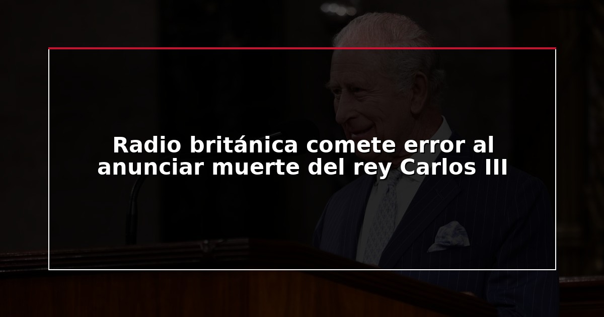 Radio británica comete error al anunciar muerte del rey Carlos III