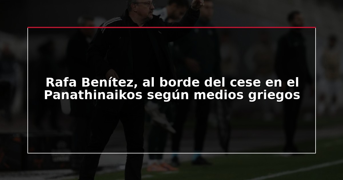 Rafa Benítez, al borde del cese en el Panathinaikos según medios griegos