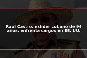 Raúl Castro, exlíder cubano de 94 años, enfrenta cargos en EE. UU.