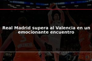 Real Madrid supera al Valencia en un emocionante encuentro