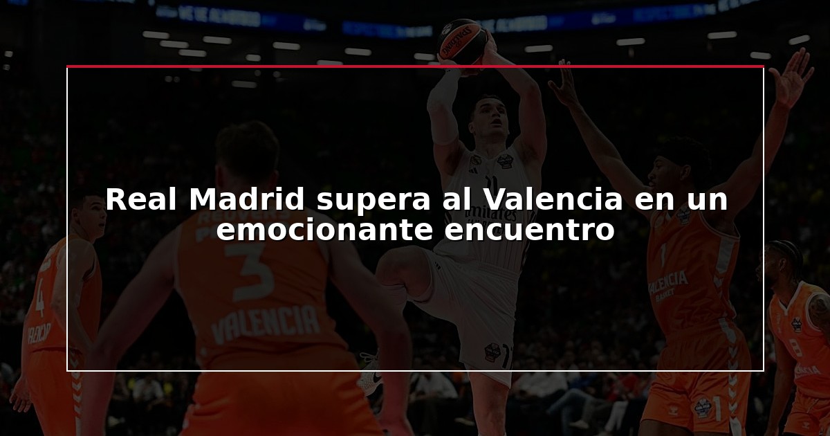 Real Madrid supera al Valencia en un emocionante encuentro