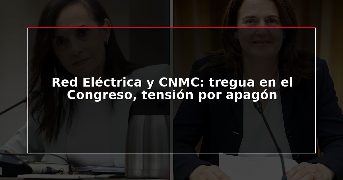 Red Eléctrica y CNMC: tregua en el Congreso, tensión por apagón