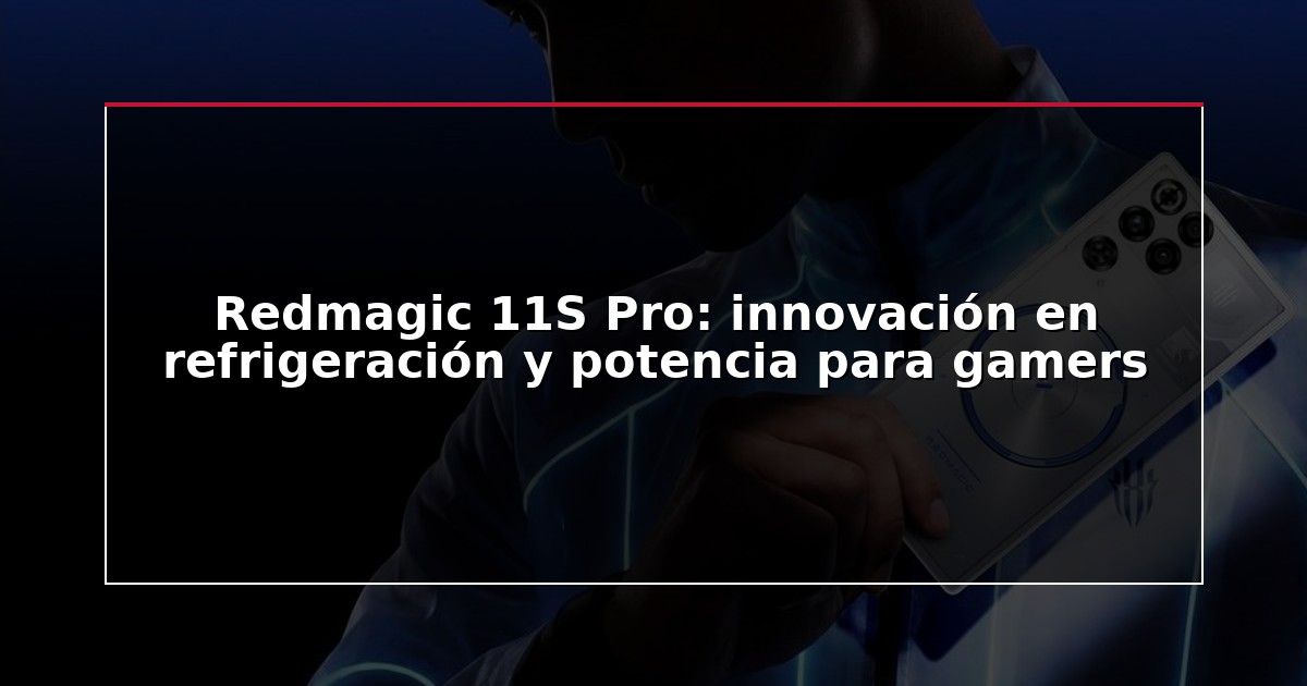 Redmagic 11S Pro: innovación en refrigeración y potencia para gamers
