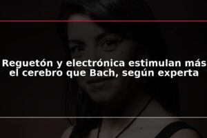 Reguetón y electrónica estimulan más el cerebro que Bach, según experta