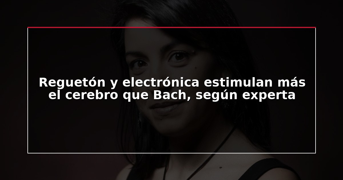 Reguetón y electrónica estimulan más el cerebro que Bach, según experta