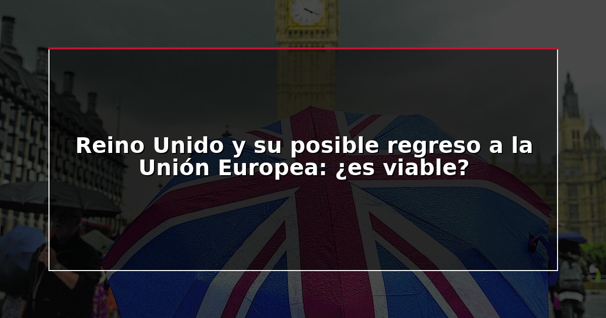Reino Unido y su posible regreso a la Unión Europea: ¿es viable?