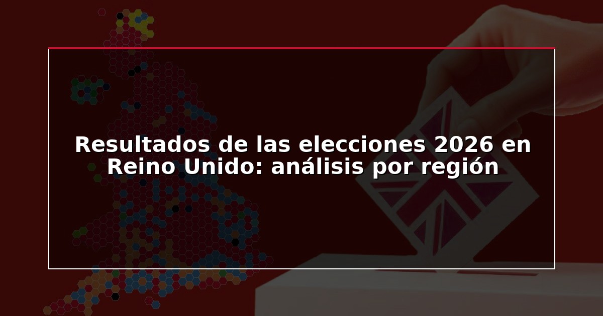 Resultados de las elecciones 2026 en Reino Unido: análisis por región