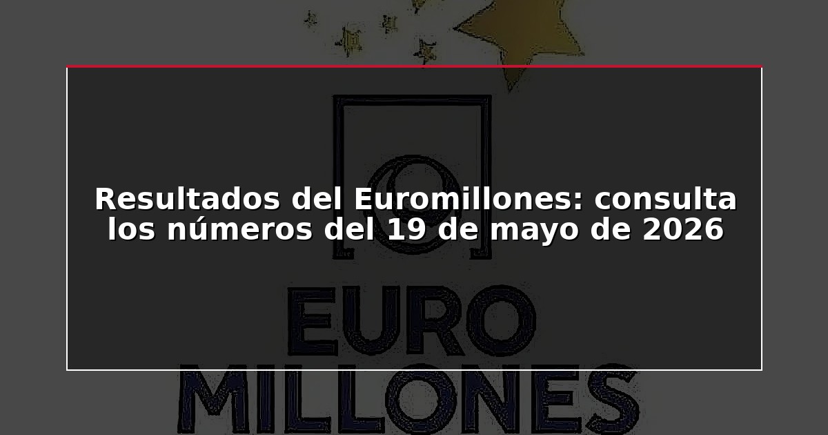 Resultados del Euromillones: consulta los números del 19 de mayo de 2026