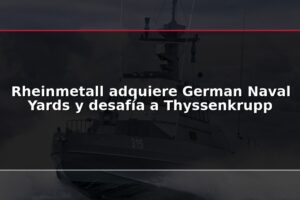 Rheinmetall adquiere German Naval Yards y desafía a Thyssenkrupp