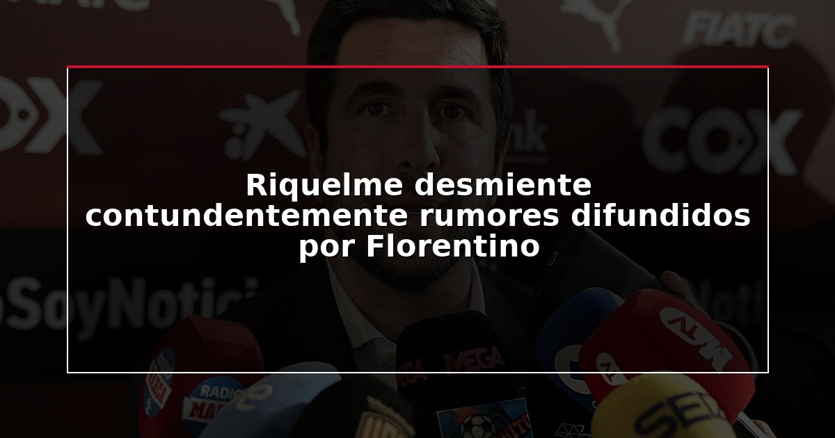 Riquelme desmiente contundentemente rumores difundidos por Florentino