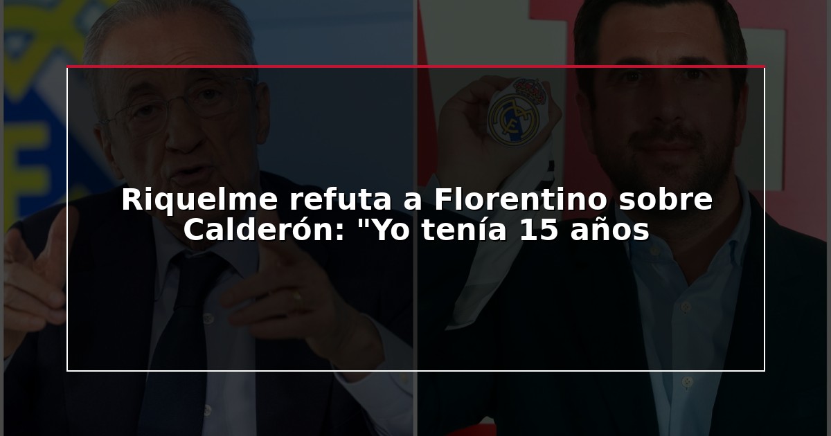 Riquelme refuta a Florentino sobre Calderón: “Yo tenía 15 años