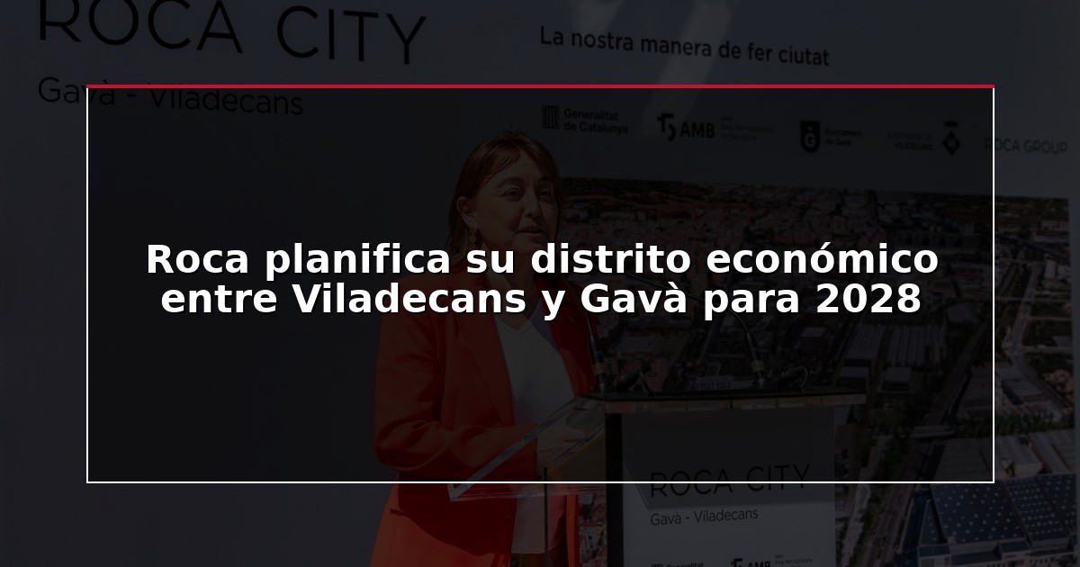 Roca planifica su distrito económico entre Viladecans y Gavà para 2028