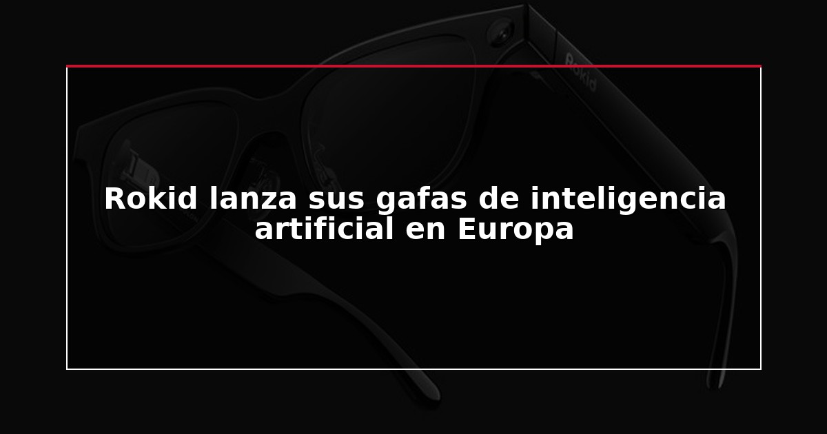 Rokid lanza sus gafas de inteligencia artificial en Europa