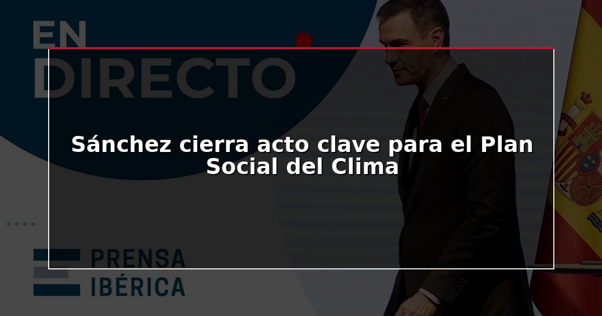Sánchez cierra acto clave para el Plan Social del Clima