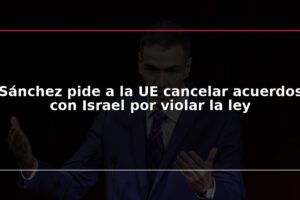 Sánchez pide a la UE cancelar acuerdos con Israel por violar la ley