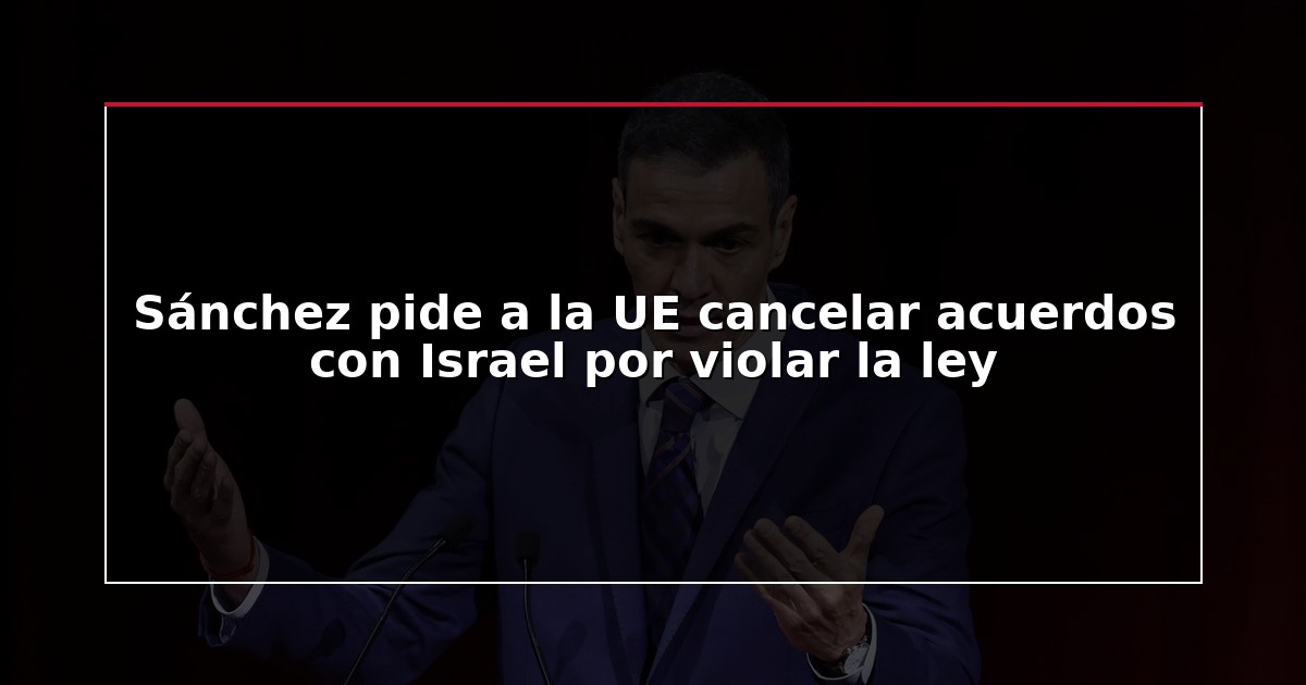 Sánchez pide a la UE cancelar acuerdos con Israel por violar la ley