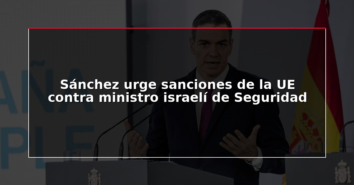 Sánchez urge sanciones de la UE contra ministro israelí de Seguridad