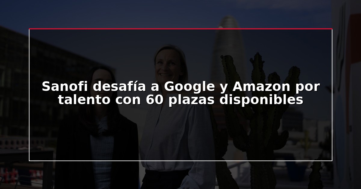 Sanofi desafía a Google y Amazon por talento con 60 plazas disponibles