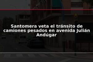 Santomera veta el tránsito de camiones pesados en avenida Julián Andúgar