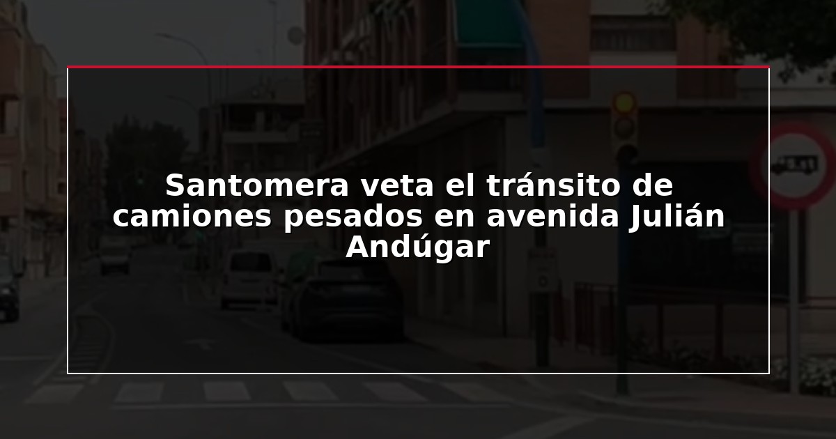 Santomera veta el tránsito de camiones pesados en avenida Julián Andúgar
