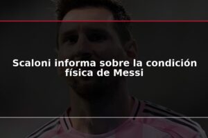 Scaloni informa sobre la condición física de Messi