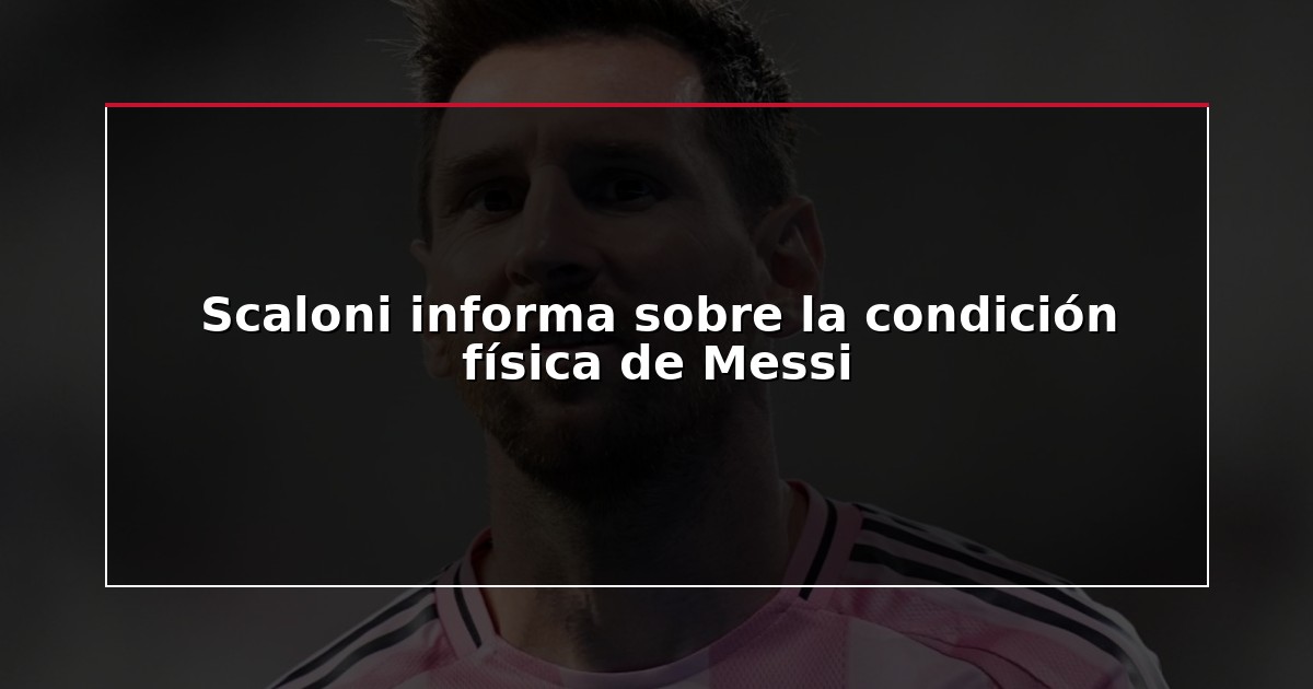 Scaloni informa sobre la condición física de Messi