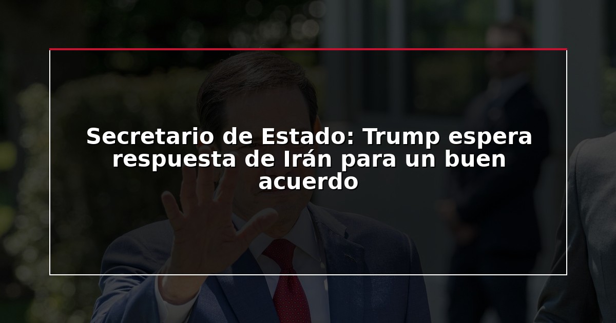 Secretario de Estado: Trump espera respuesta de Irán para un buen acuerdo