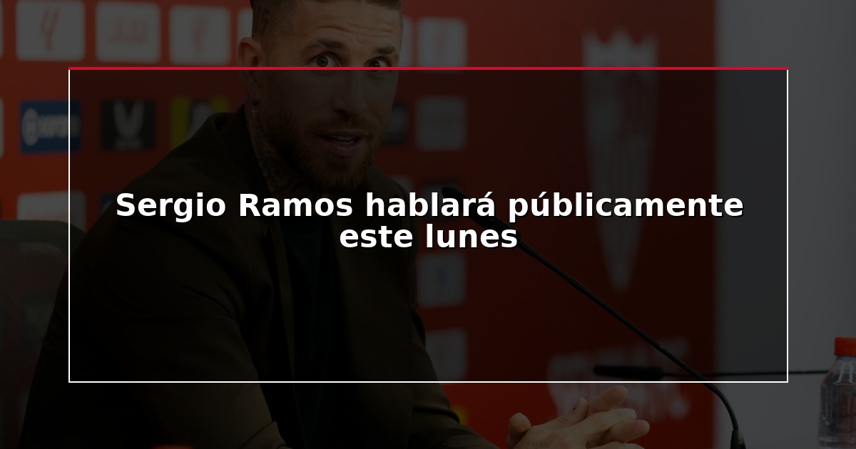 Sergio Ramos hablará públicamente este lunes