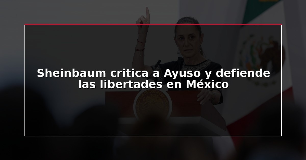 Sheinbaum critica a Ayuso y defiende las libertades en México