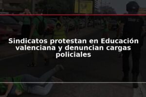 Sindicatos protestan en Educación valenciana y denuncian cargas policiales