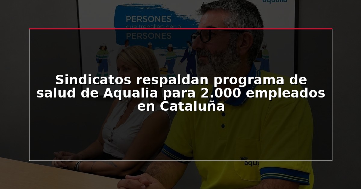 Sindicatos respaldan programa de salud de Aqualia para 2.000 empleados en Cataluña