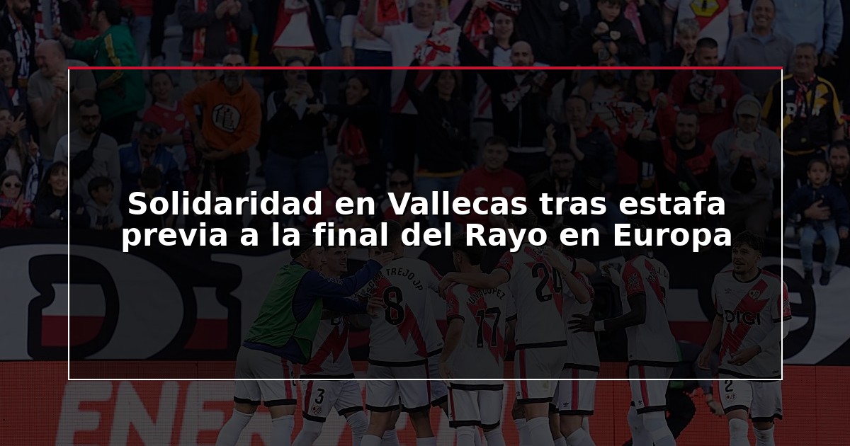 Solidaridad en Vallecas tras estafa previa a la final del Rayo en Europa
