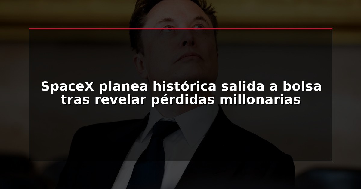 SpaceX planea histórica salida a bolsa tras revelar pérdidas millonarias