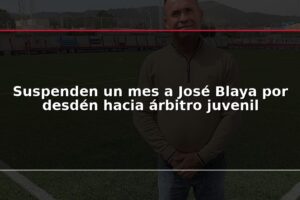 Suspenden un mes a José Blaya por desdén hacia árbitro juvenil