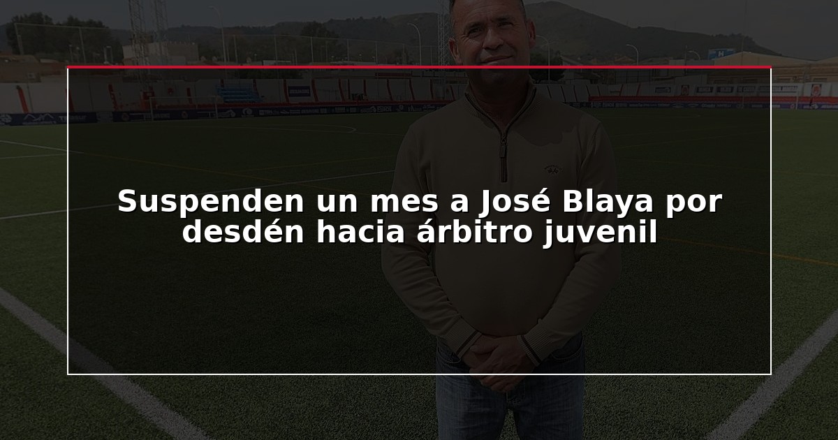 Suspenden un mes a José Blaya por desdén hacia árbitro juvenil