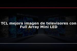 TCL mejora imagen de televisores con Full Array Mini LED